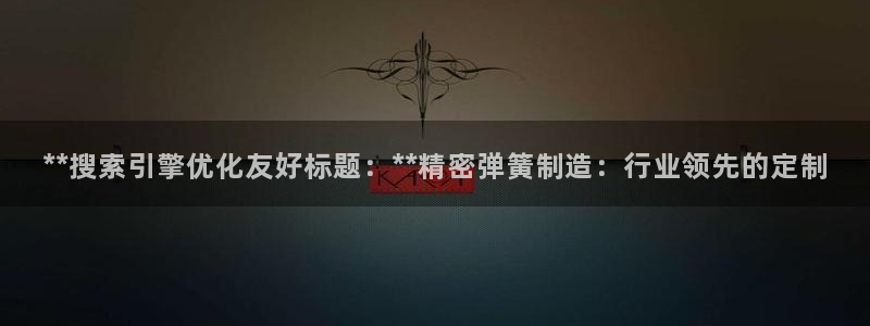 彩神v8是真的挣钱吗知乎：**搜索引擎优化友好标题：**精密弹簧制造：行业领先的定制