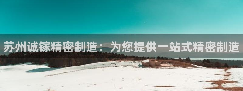 彩神v8平台正规吗知乎：苏州诚镓精密制造：为您提供一站式精密制造