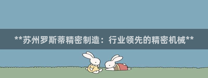 彩神v8手机客户端在哪：**苏州罗斯蒂精密制造：行业领先的精密机械**