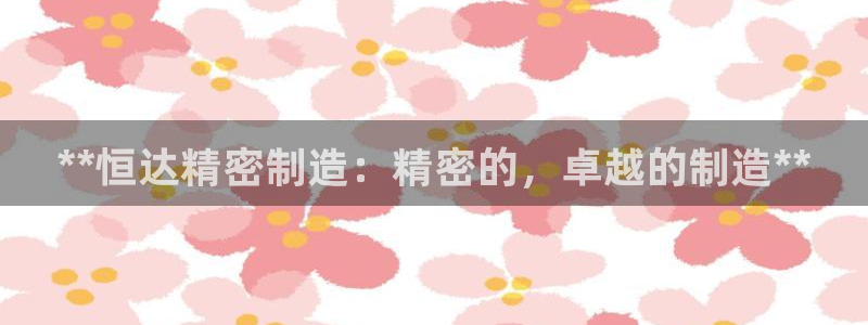 彩神v8下载：**恒达精密制造：精密的，卓越的制造**