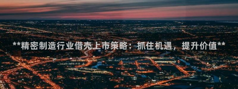 彩神8官网版是正规的吗：**精密制造行业借壳上市策略：抓住机遇，提升价值**