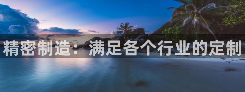 彩神v8平台正规吗可靠吗：精密制造：满足各个行业的定制