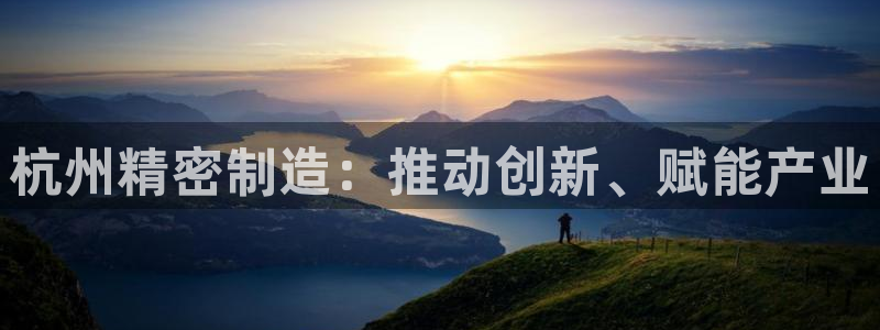 彩神vlll官方网：杭州精密制造：推动创新、赋能产业