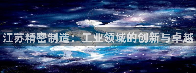 彩神app能挣到钱吗：江苏精密制造：工业领域的创新与卓越