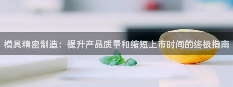 彩神vll官网在线登录：模具精密制造：提升产品质量和缩短上市时间的终极指南