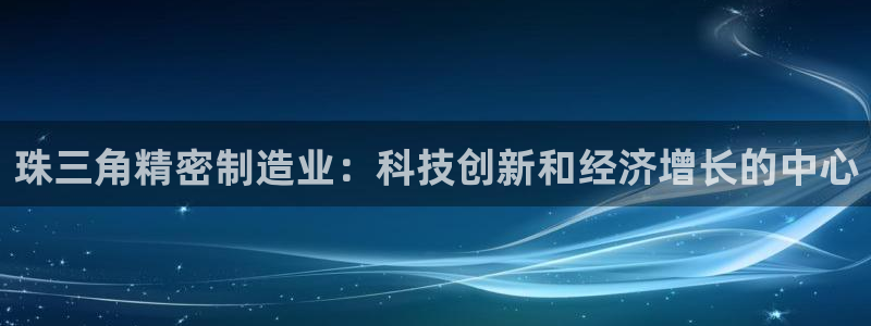 彩神8是正规平台吗知乎：珠三角精密制造业：科技创新和经济增长的中心