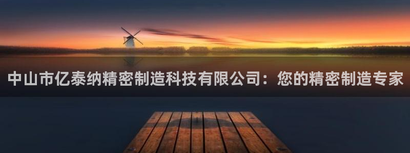 彩神旗下有哪些平台可以看：中山市亿泰纳精密制造科技有限公司：您的精密制造专家
