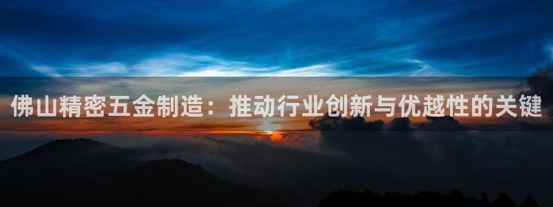 彩神网可以赚钱是真的吗：佛山精密五金制造：推动行业创新与优越性的关键