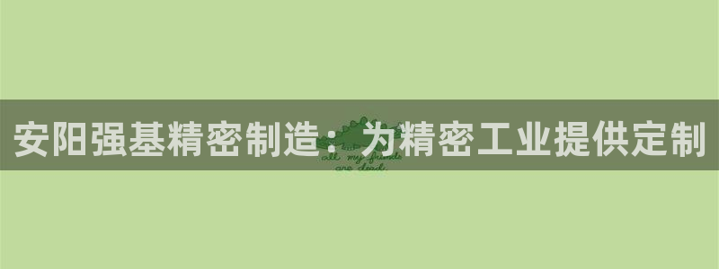 彩神购彩-购彩大厅入口计划群：安阳强基精密制造：为精密工业提供定制
