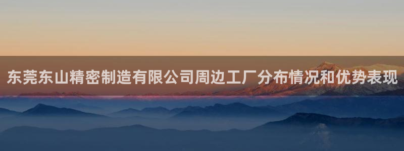 彩神v1破解器：东莞东山精密制造有限公司周边工厂分布情况和优势表现