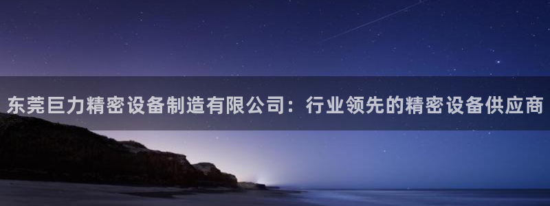 彩神旗下有哪些平台可以玩：东莞巨力精密设备制造有限公司：行业领先的精密设备供应商