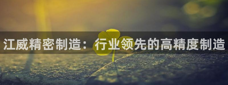 彩神vll首页企业文化：江威精密制造：行业领先的高精度制造