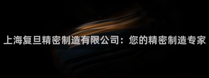 彩神是正规平台吗：上海复旦精密制造有限公司：您的精密制造专家