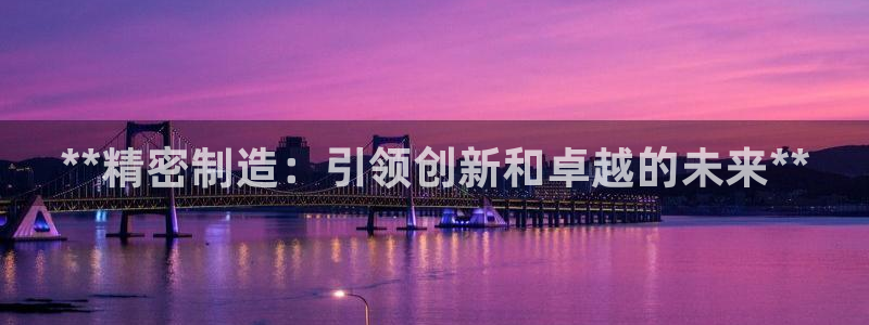 彩神v下载安装：**精密制造：引领创新和卓越的未来**