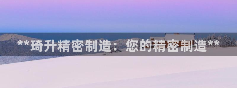 彩神的邀请码是多少：**琦升精密制造：您的精密制造**