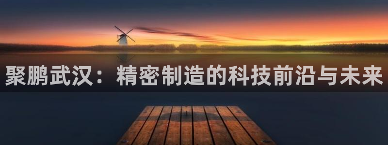 彩神v8平台正规吗：聚鹏武汉：精密制造的科技前沿与未来