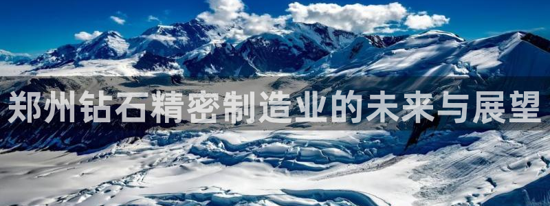 彩神VII购彩中心：郑州钻石精密制造业的未来与展望