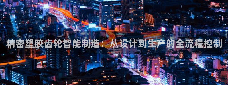 v彩神88iii：精密塑胶齿轮智能制造：从设计到生产的全流程控制