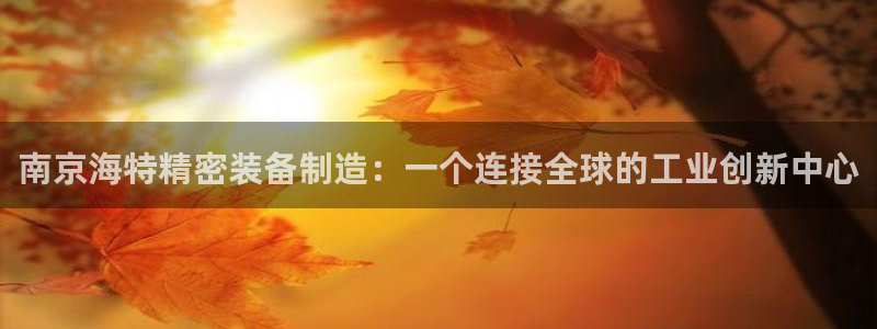 彩神争霸官方下载：南京海特精密装备制造：一个连接全球的工业创新中心
