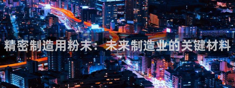 彩神vip购彩大厅：精密制造用粉末：未来制造业的关键材料