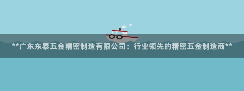 彩神v网赌软件下载：**广东东泰五金精密制造有限公司：行业领先的精密五金制造商**