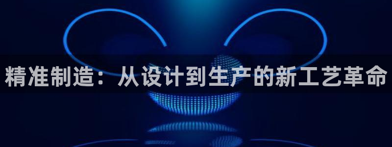彩神vll购彩大厅大众：精准制造：从设计到生产的新工艺革命