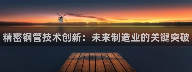 彩神是怎样一个平台赚钱的：精密钢管技术创新：未来制造业的关键突破