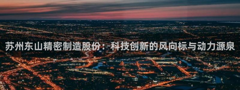 彩神ⅴll是什么样平台：苏州东山精密制造股份：科技创新的风向标与动力源泉