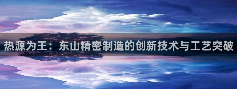 彩神v8有多久了?靠谱吗：热源为王：东山精密制造的创新技术与工艺突破