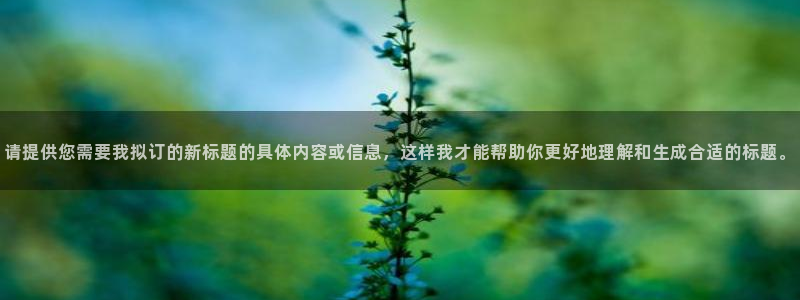 彩神8购彩-购彩大厅：请提供您需要我拟订的新标题的具体内容或信息，这样我才能帮助你更好地理解和生成合适的标题。