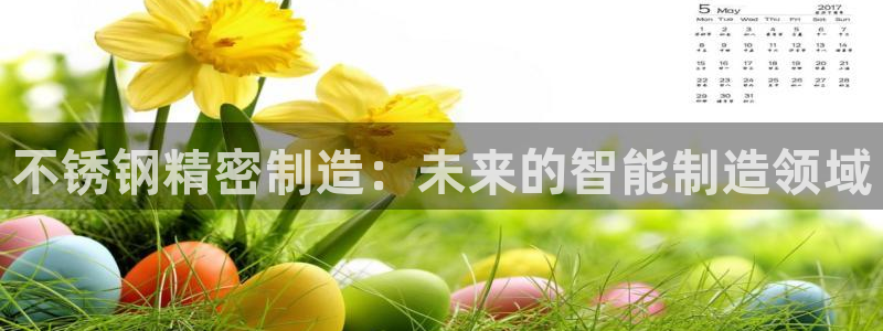 彩神争霸平台：不锈钢精密制造：未来的智能制造领域