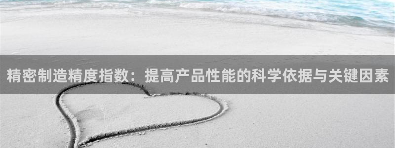 彩神v8有多久了?靠谱吗：精密制造精度指数：提高产品性能的科学依据与关键因素