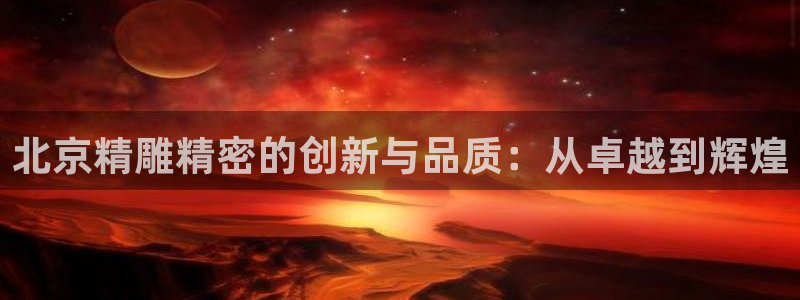 彩神通关注码金码对应码：北京精雕精密的创新与品质：从卓越到辉煌