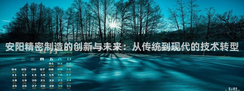 新版彩神v8登录教程：安阳精密制造的创新与未来：从传统到现代的技术转型