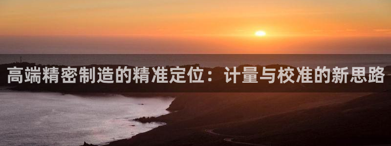 彩神v8平台正规吗知乎：高端精密制造的精准定位：计量与校准的新思路