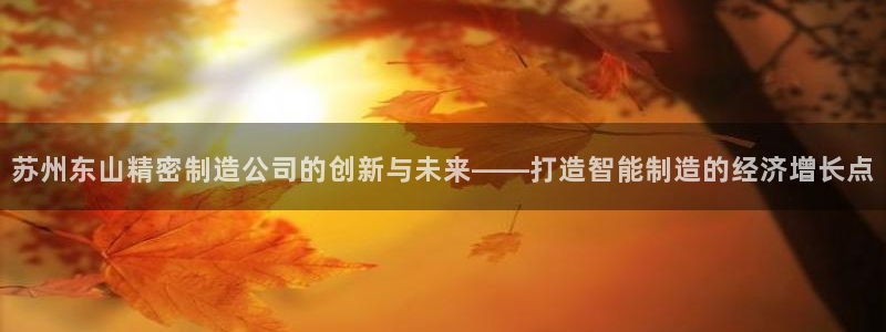 所有彩神购买首页中心：苏州东山精密制造公司的创新与未来——打造智能制造的经济增长点