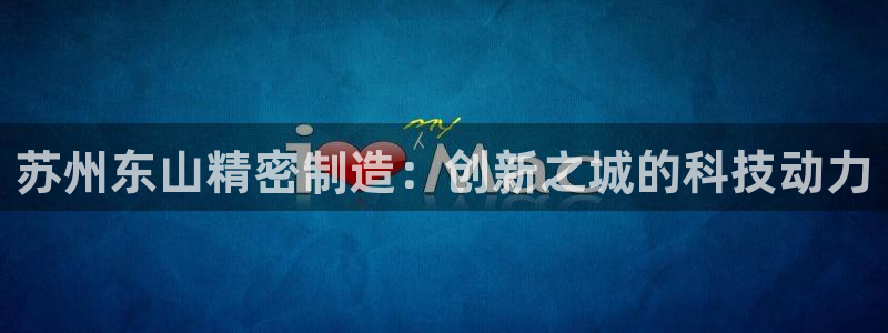 新版彩神v8登录不了：苏州东山精密制造：创新之城的科技动力