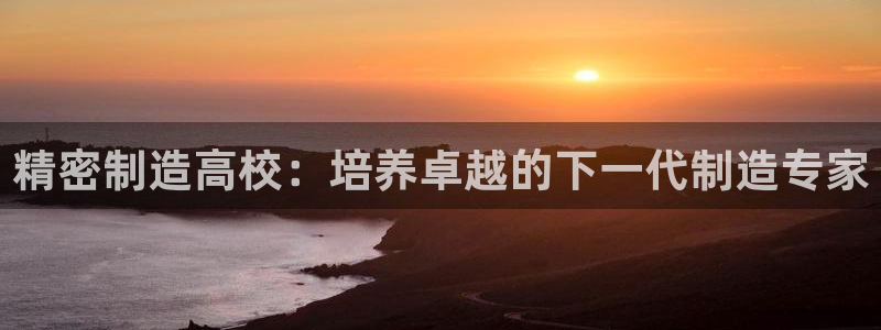 彩神通关注码金码对应码：精密制造高校：培养卓越的下一代制造专家
