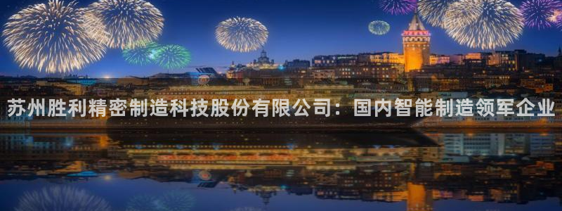 彩神大发三期计划网站：苏州胜利精密制造科技股份有限公司：国内智能制造领军企业