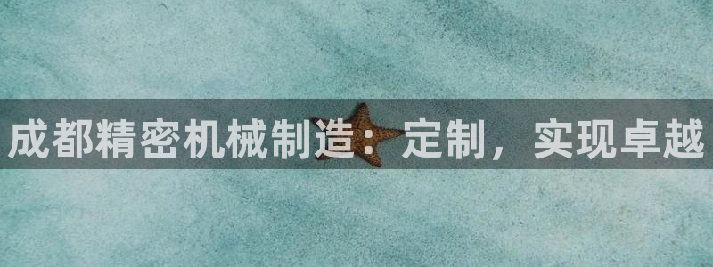 下载彩神通关注金码：成都精密机械制造：定制，实现卓越