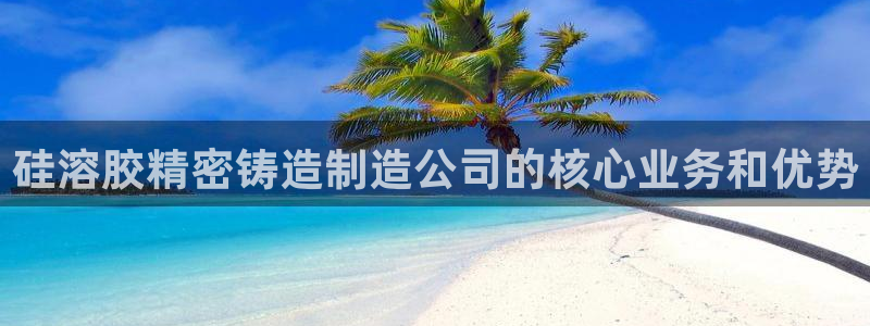 彩神viii是正规平台吗?：硅溶胶精密铸造制造公司的核心业务和优势