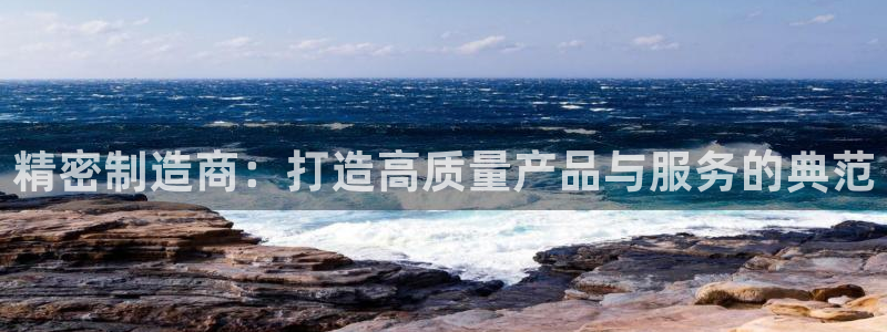 彩神VI首页：精密制造商：打造高质量产品与服务的典范