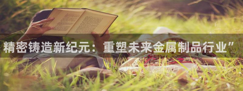 彩神的邀请码是多少：精密铸造新纪元：重塑未来金属制品行业”