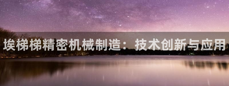 彩神Vll购彩大厅：埃梯梯精密机械制造：技术创新与应用