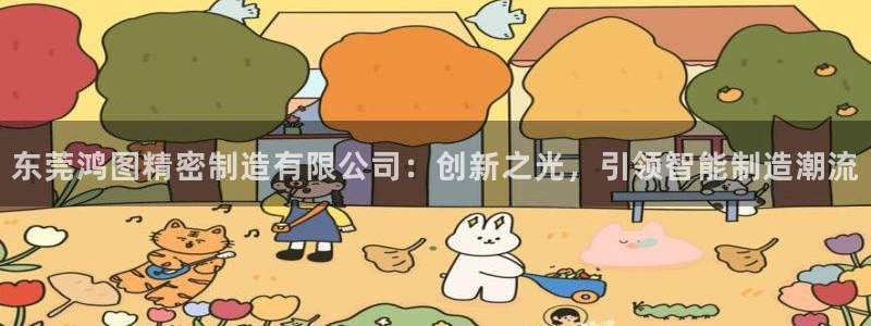 彩神v8平台正规吗可靠吗：东莞鸿图精密制造有限公司：创新之光，引领智能制造潮流