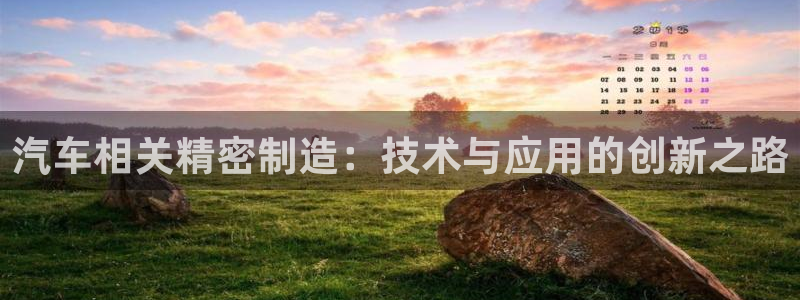 彩神8官网版：汽车相关精密制造：技术与应用的创新之路