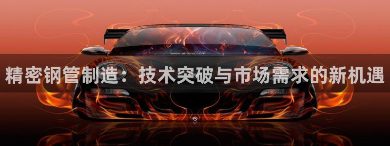 彩神v争霸有限公司：精密钢管制造：技术突破与市场需求的新机遇