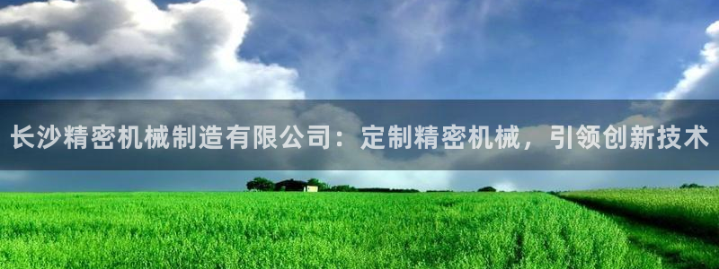 彩神v8平台正规吗安全吗：长沙精密机械制造有限公司：定制精密机械，引领创新技术