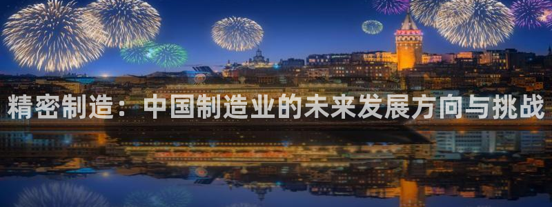 彩神vll官网-最新版app下载：精密制造：中国制造业的未来发展方向与挑战